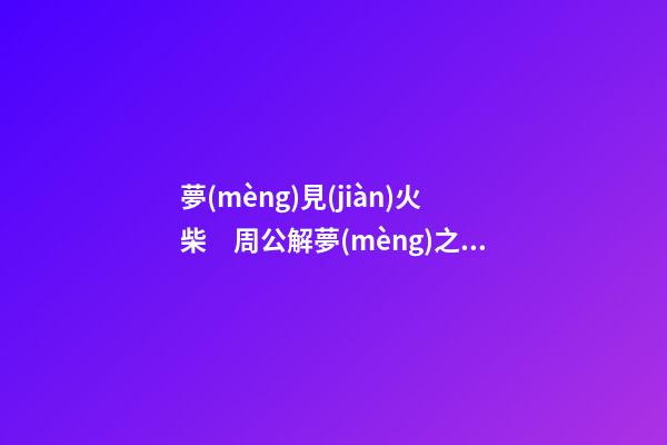 夢(mèng)見(jiàn)火柴　周公解夢(mèng)之夢(mèng)到火柴